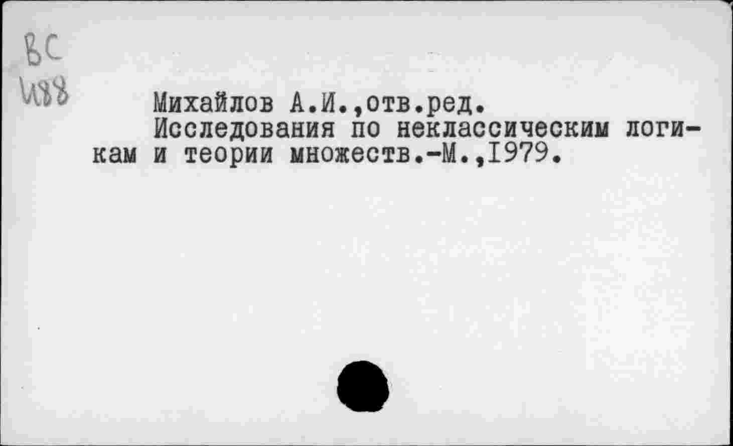 ﻿ьс
Михайлов А.И.,отв.ред.
Исследования по неклассическим логи кам и теории множеств.-М.,1979.